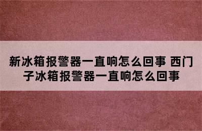 新冰箱报警器一直响怎么回事 西门子冰箱报警器一直响怎么回事